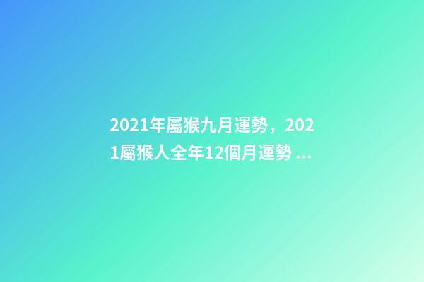 2021年屬猴九月運勢，2021屬猴人全年12個月運勢 屬猴的9月份運勢，68年9月屬猴的運勢-第1張-觀點-玄機派